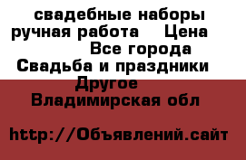 свадебные наборы(ручная работа) › Цена ­ 1 200 - Все города Свадьба и праздники » Другое   . Владимирская обл.